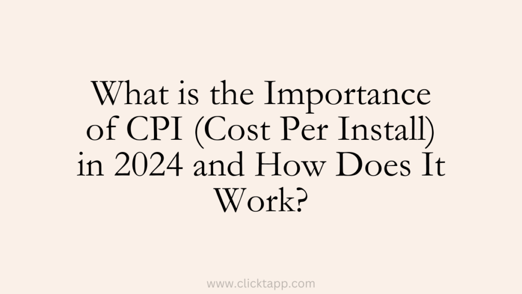 What is the Importance of CPI (Cost Per Install) in 2024 and How Does It Work?